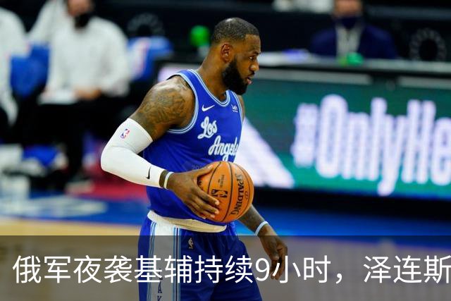 俄军夜袭基辅持续9小时，泽连斯基急提五项停火建议