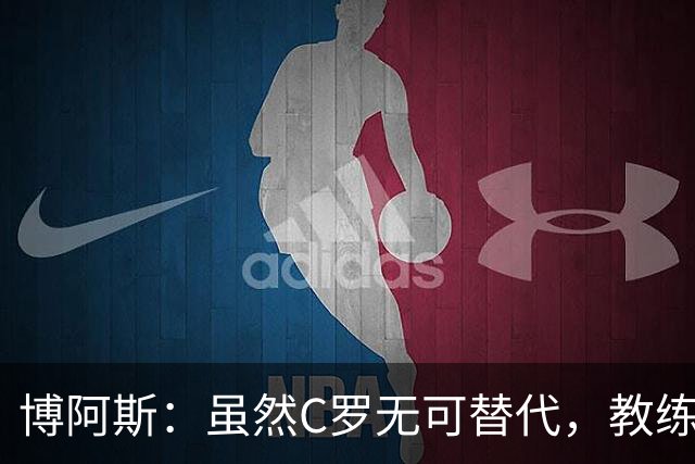 博阿斯：虽然C罗无可替代，教练的决策是绝对权威